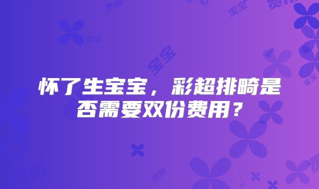 怀了生宝宝，彩超排畸是否需要双份费用？