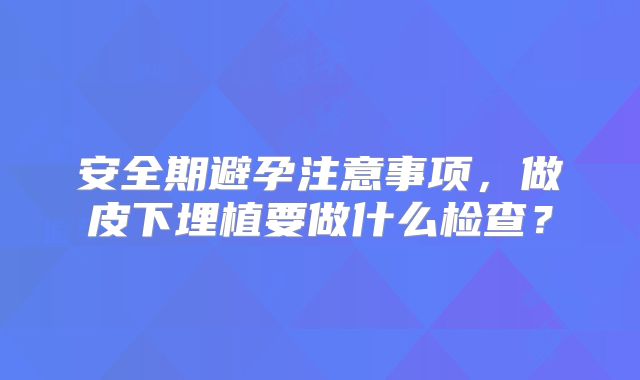 安全期避孕注意事项，做皮下埋植要做什么检查？