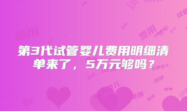 第3代试管婴儿费用明细清单来了,5万元够吗?