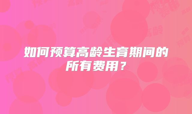 如何预算高龄生育期间的所有费用?