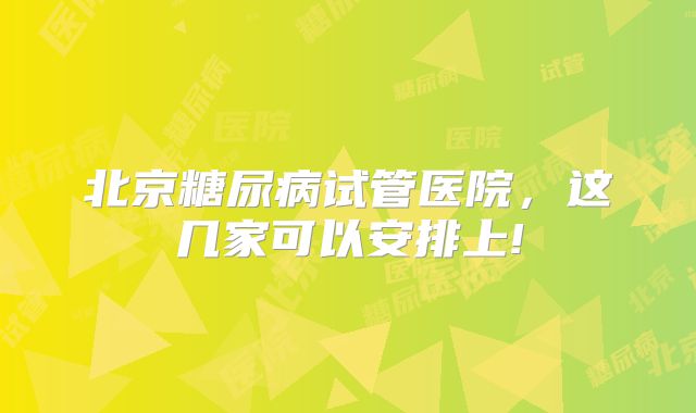北京糖尿病试管医院，这几家可以安排上!