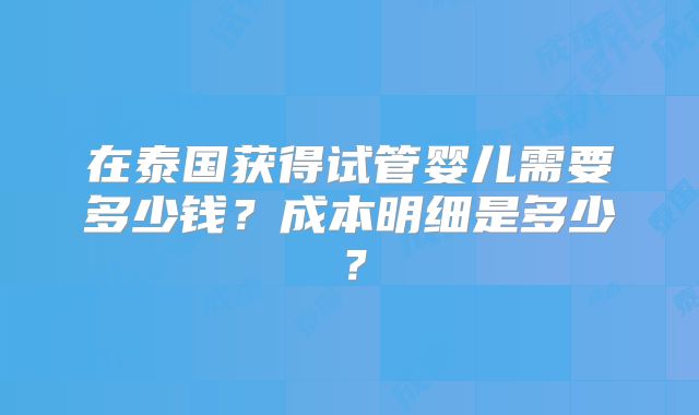 在泰国获得试管婴儿需要多少钱？成本明细是多少？