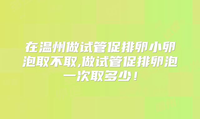 在温州做试管促排卵小卵泡取不取,做试管促排卵泡一次取多少！