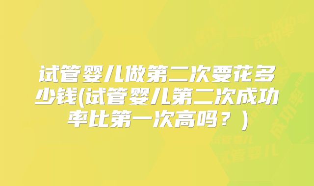 试管婴儿做第二次要花多少钱(试管婴儿第二次成功率比第一次高吗?)