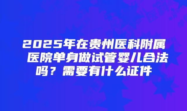 2025年在贵州医科附属 医院单身做试管婴儿合法吗？需要有什么证件