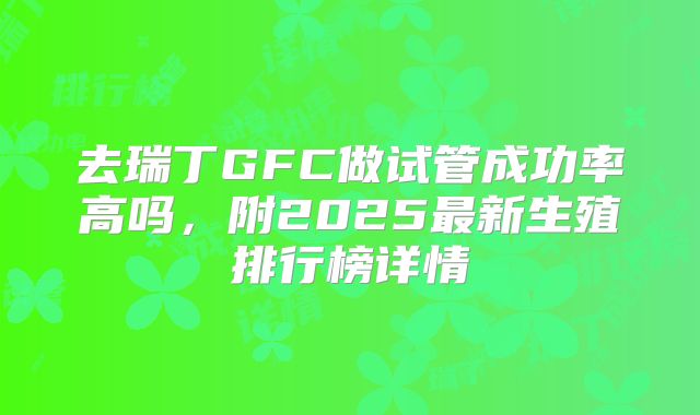 去瑞丁GFC做试管成功率高吗，附2025最新生殖排行榜详情