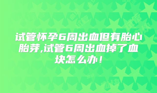试管怀孕6周出血但有胎心胎芽,试管6周出血掉了血块怎么办！