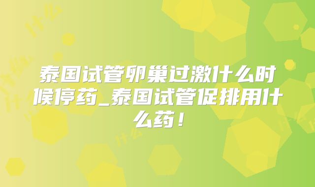 泰国试管卵巢过激什么时候停药_泰国试管促排用什么药！