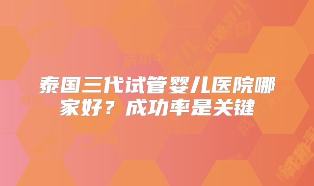 泰国三代试管婴儿医院哪家好？成功率是关键