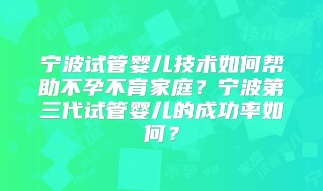 宁波试管婴儿技术如何帮助不孕不育家庭？宁波第三代试管婴儿的成功率如何？