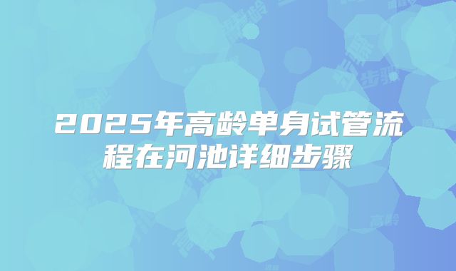2025年高龄单身试管流程在河池详细步骤