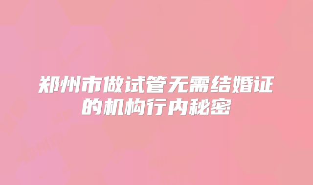 郑州市做试管无需结婚证的机构行内秘密
