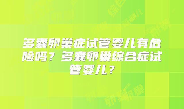多囊卵巢症试管婴儿有危险吗？多囊卵巢综合症试管婴儿？