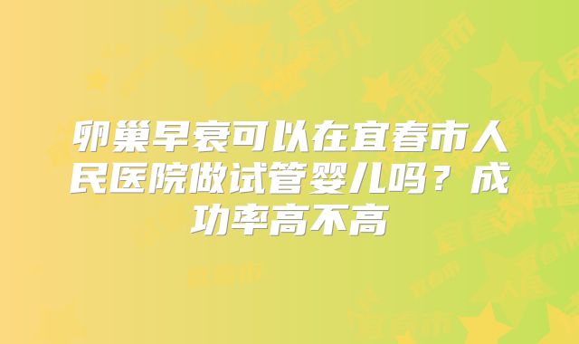 卵巢早衰可以在宜春市人民医院做试管婴儿吗？成功率高不高
