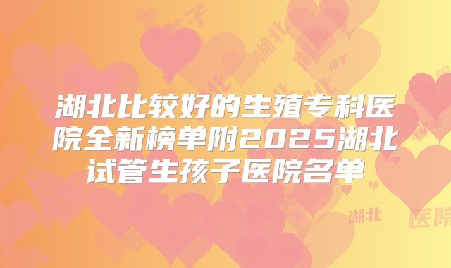湖北比较好的生殖专科医院全新榜单附2025湖北试管生孩子医院名单