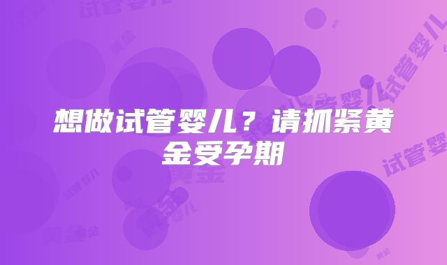 想做试管婴儿?请抓紧黄金受孕期