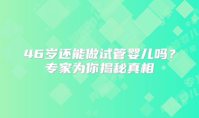 46岁还能做试管婴儿吗？专家为你揭秘真相