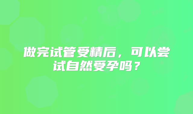 做完试管受精后，可以尝试自然受孕吗？