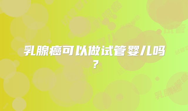 乳腺癌可以做试管婴儿吗？