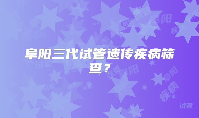 阜阳三代试管遗传疾病筛查?