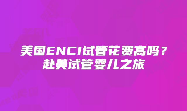 美国ENCI试管花费高吗？赴美试管婴儿之旅