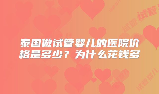 泰国做试管婴儿的医院价格是多少？为什么花钱多