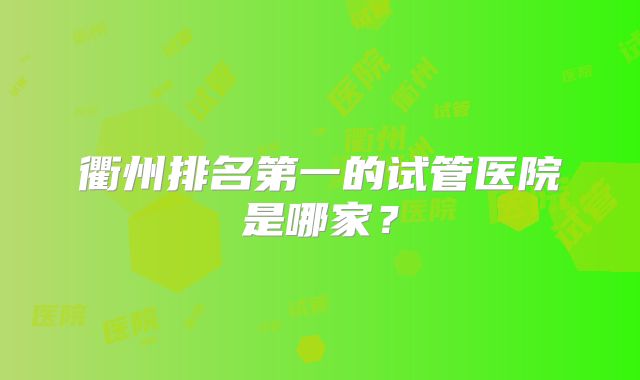 衢州排名第一的试管医院是哪家?