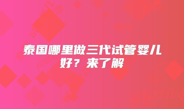泰国哪里做三代试管婴儿好？来了解