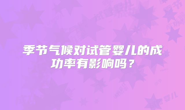 季节气候对试管婴儿的成功率有影响吗？