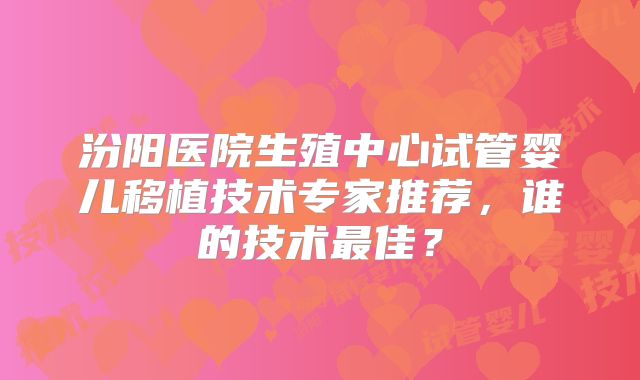 汾阳医院生殖中心试管婴儿移植技术专家推荐，谁的技术最佳？