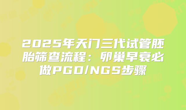2025年天门三代试管胚胎筛查流程：卵巢早衰必做PGD/NGS步骤