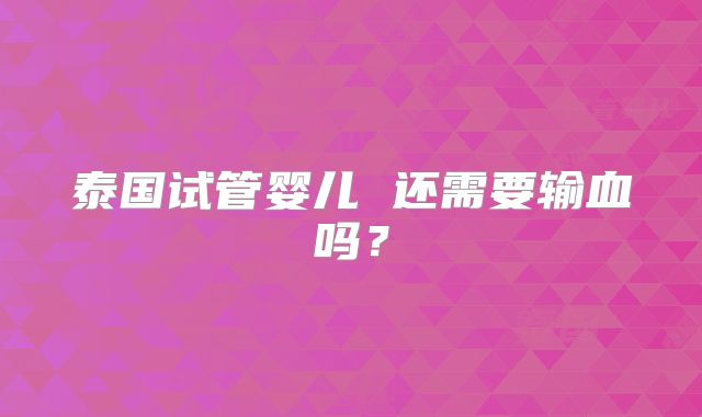 泰国试管婴儿 还需要输血吗？