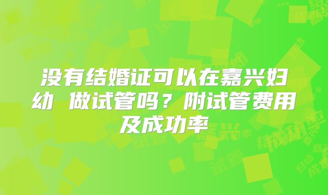 没有结婚证可以在嘉兴妇幼 做试管吗?附试管费用及成功率