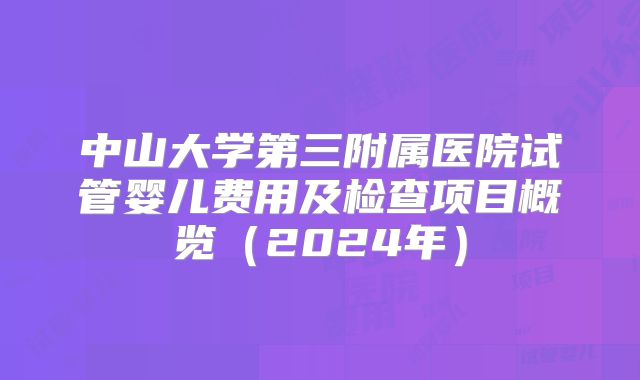 中山大学第三附属医院试管婴儿费用及检查项目概览（2024年）