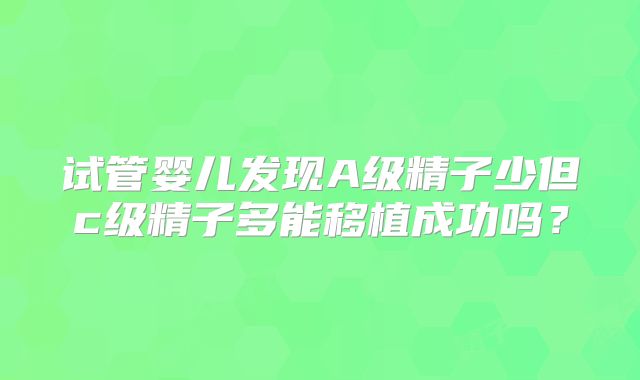 试管婴儿发现A级精子少但c级精子多能移植成功吗？