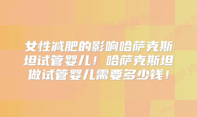 女性减肥的影响哈萨克斯坦试管婴儿！哈萨克斯坦做试管婴儿需要多少钱！
