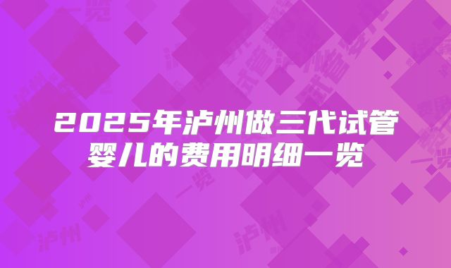 2025年泸州做三代试管婴儿的费用明细一览
