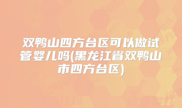双鸭山四方台区可以做试管婴儿吗(黑龙江省双鸭山市四方台区)