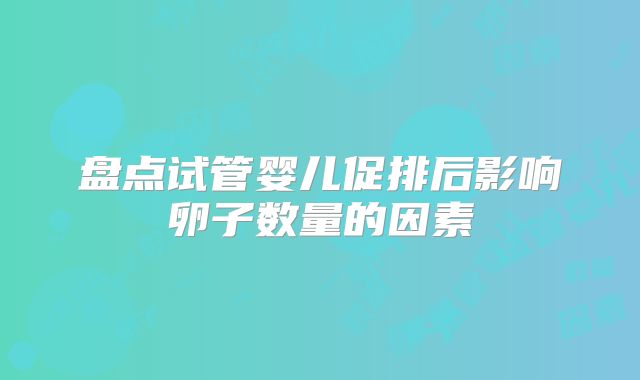 盘点试管婴儿促排后影响卵子数量的因素
