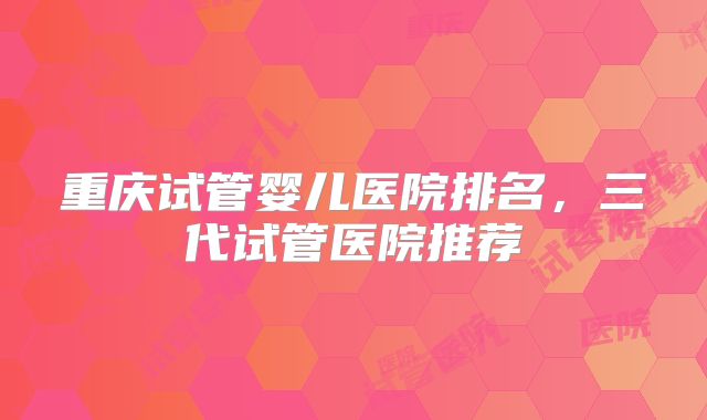 重庆试管婴儿医院排名，三代试管医院推荐