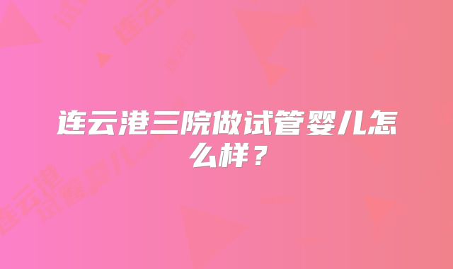 连云港三院做试管婴儿怎么样？