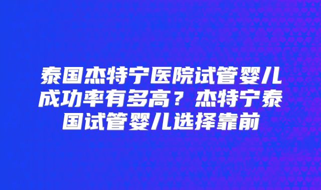 泰国杰特宁医院试管婴儿成功率有多高？杰特宁泰国试管婴儿选择靠前