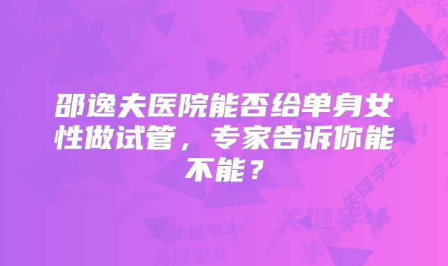 邵逸夫医院能否给单身女性做试管，专家告诉你能不能？