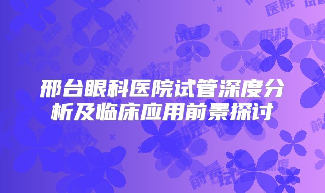 邢台眼科医院试管深度分析及临床应用前景探讨