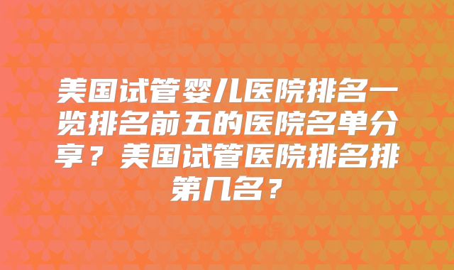 美国试管婴儿医院排名一览排名前五的医院名单分享?美国试管医院排名排第几名?