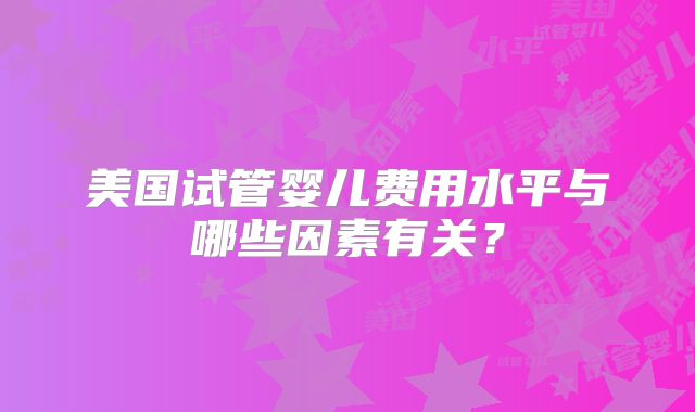 美国试管婴儿费用水平与哪些因素有关？
