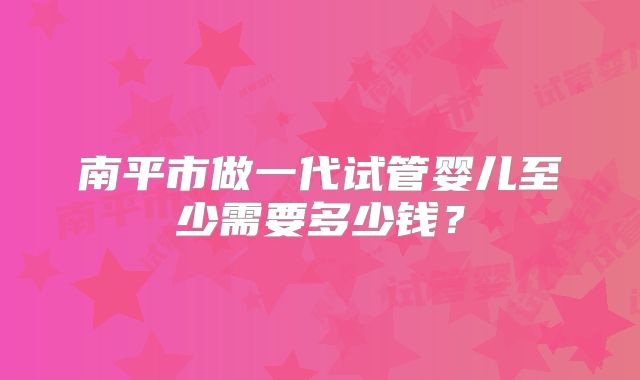 南平市做一代试管婴儿至少需要多少钱？