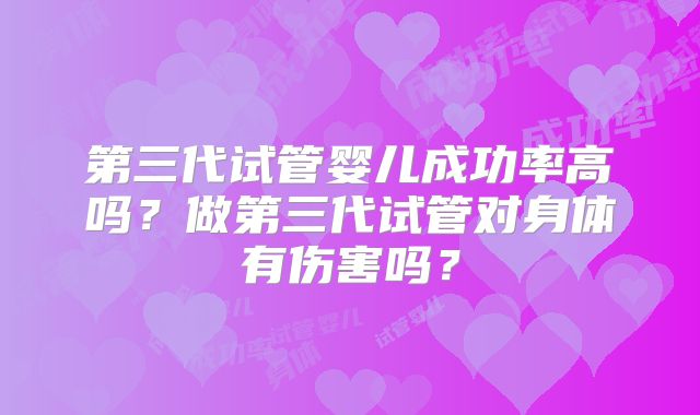 第三代试管婴儿成功率高吗？做第三代试管对身体有伤害吗？