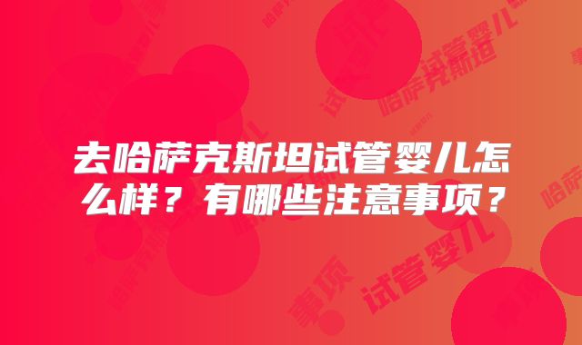 去哈萨克斯坦试管婴儿怎么样？有哪些注意事项？