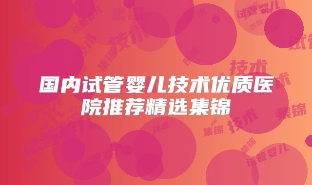 国内试管婴儿技术优质医院推荐精选集锦